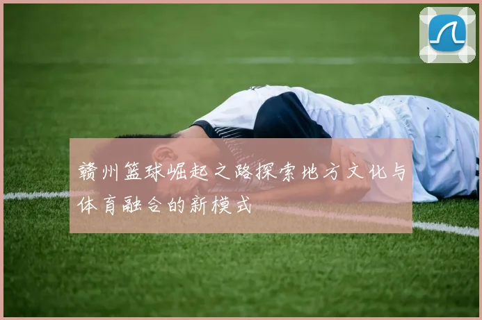 赣州篮球崛起之路探索地方文化与体育融合的新模式
