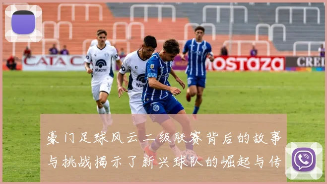 豪门足球风云二级联赛背后的故事与挑战揭示了新兴球队的崛起与传统强队的困境