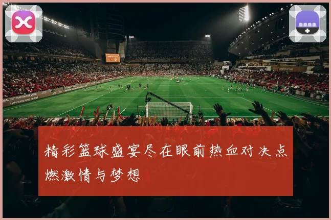 精彩篮球盛宴尽在眼前热血对决点燃激情与梦想