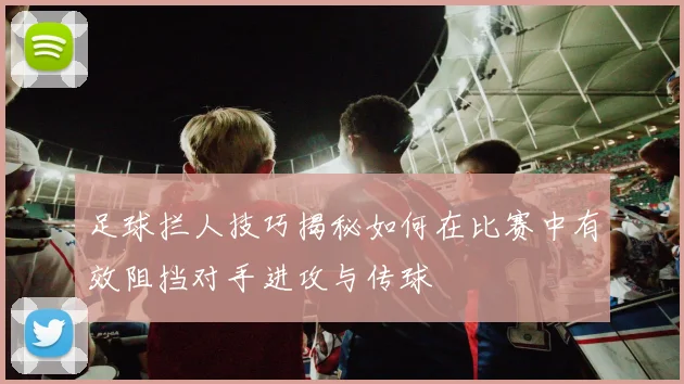 足球拦人技巧揭秘如何在比赛中有效阻挡对手进攻与传球