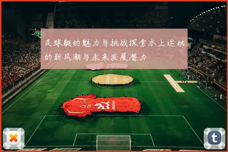 足球艇的魅力与挑战探索水上运动的新风潮与未来发展潜力
